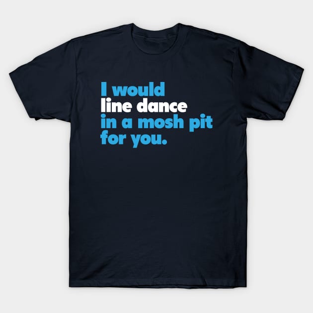 I would line dance in a mosh pit for you. True Love. T-Shirt by ölümprints